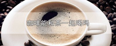 ​茶和咖啡可以一起喝吗? 茶跟咖啡可以一起喝吗