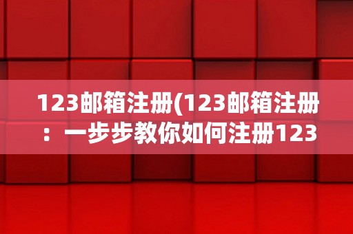 123邮箱注册(123邮箱注册:一步步教你如何注册123邮箱) 123邮箱注册(123邮箱注册:一步步教你如何注册123邮箱)
