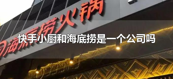 快手小厨和海底捞是一个公司吗
