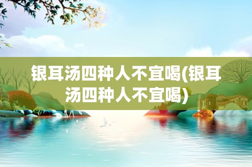 银耳汤四种人不宜喝(银耳汤四种人不宜喝)