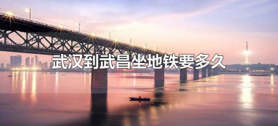 ​武汉到武昌坐地铁要多久（武汉站到武昌坐地铁要多长时间）