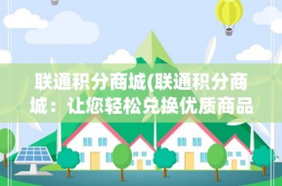 ​联通积分商城(联通积分商城：让您轻松兑换优质商品的最佳选择)