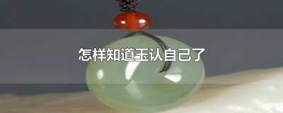 ​怎样知道玉认自己了