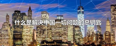 ​什么是解决中国一切问题的总钥匙