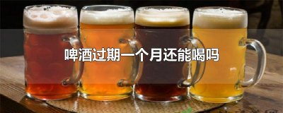 ​啤酒过期一个月还能喝吗