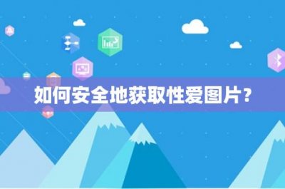 ​如何安全地获取性爱图片？