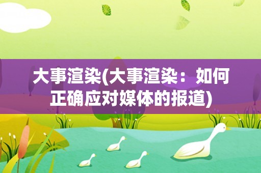 大事渲染(大事渲染：如何正确应对媒体的报道)