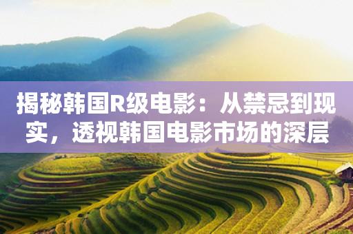 揭秘韩国R级电影：从禁忌到现实，透视韩国电影市场的深层次变革