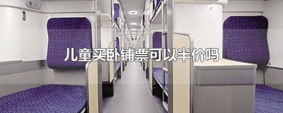 ​孩子可以买半价卧铺票吗 小孩买卧铺票是半价吗
