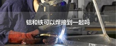 ​铝和铁可以焊接到一起吗