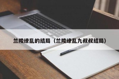 ​兰陵缭乱的结局（兰陵缭乱九叔叔结局）