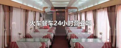 ​火车餐车24小时营业吗南京 火车餐车开放时间