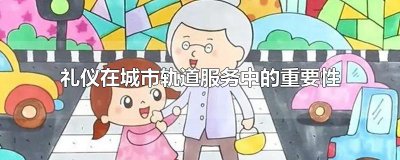 ​礼仪在城市轨道服务中的重要性